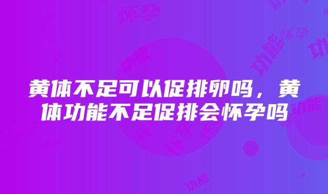 黄体不足可以促排卵吗，黄体功能不足促排会怀孕吗