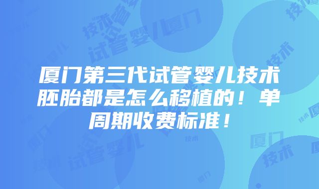 厦门第三代试管婴儿技术胚胎都是怎么移植的！单周期收费标准！