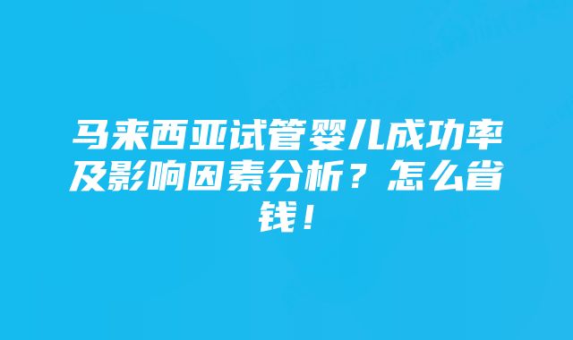 马来西亚试管婴儿成功率及影响因素分析？怎么省钱！