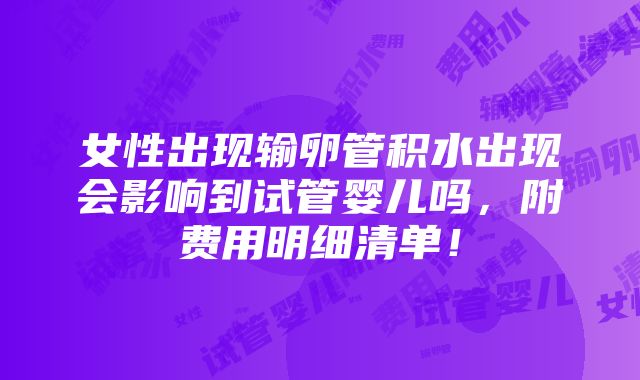 女性出现输卵管积水出现会影响到试管婴儿吗，附费用明细清单！