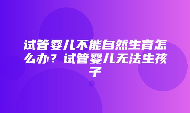 试管婴儿不能自然生育怎么办？试管婴儿无法生孩子