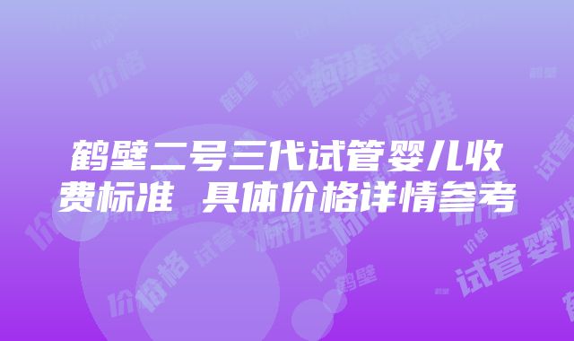 鹤壁二号三代试管婴儿收费标准 具体价格详情参考