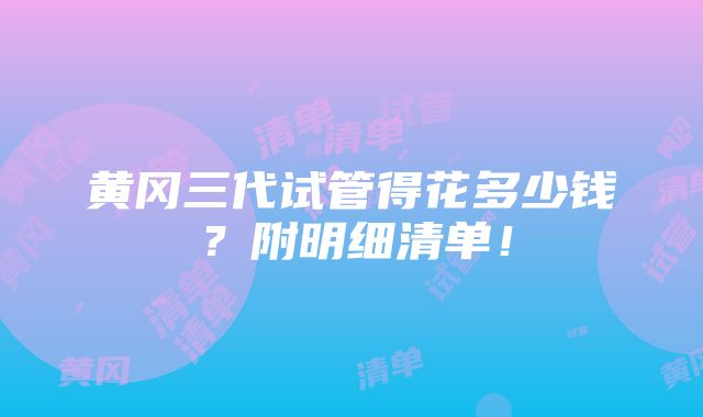 黄冈三代试管得花多少钱？附明细清单！