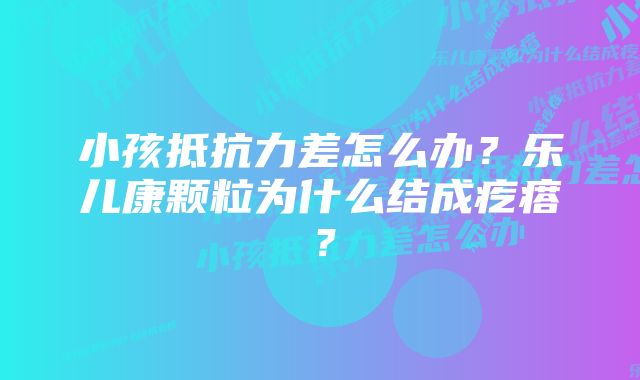 小孩抵抗力差怎么办？乐儿康颗粒为什么结成疙瘩？