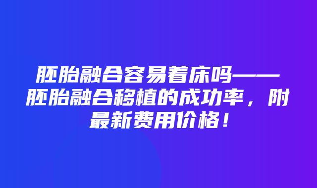 胚胎融合容易着床吗——胚胎融合移植的成功率，附最新费用价格！