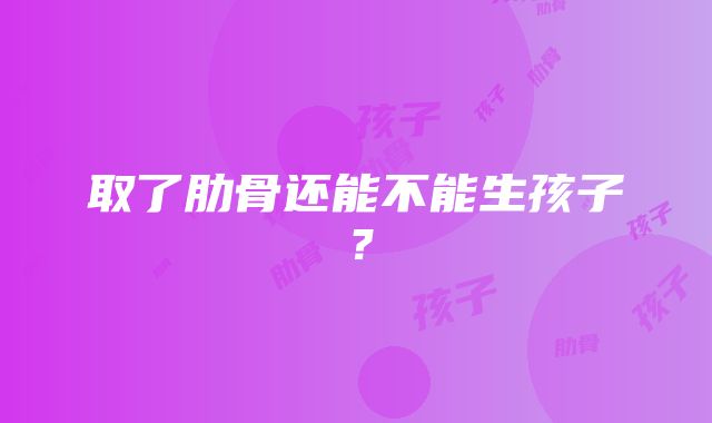 取了肋骨还能不能生孩子？