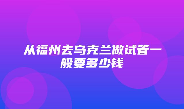 从福州去乌克兰做试管一般要多少钱