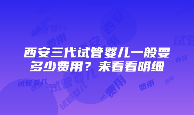 西安三代试管婴儿一般要多少费用？来看看明细