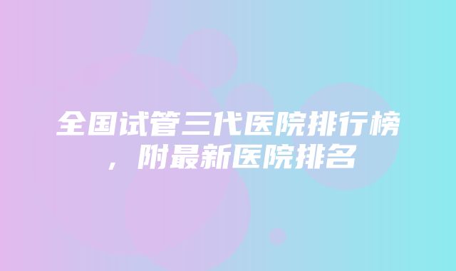 全国试管三代医院排行榜，附最新医院排名