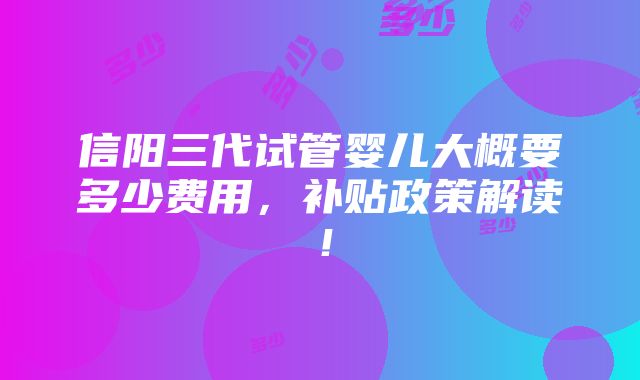 信阳三代试管婴儿大概要多少费用，补贴政策解读！