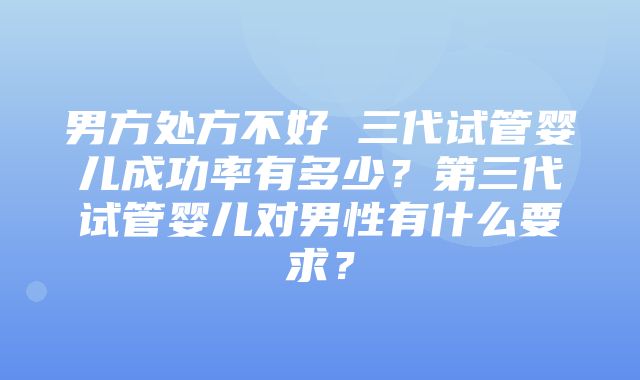 男方处方不好 三代试管婴儿成功率有多少？第三代试管婴儿对男性有什么要求？