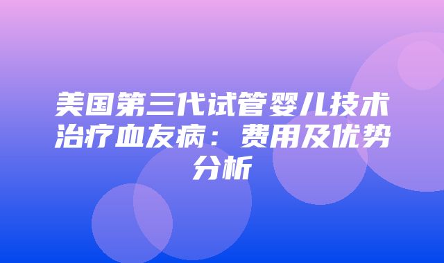 美国第三代试管婴儿技术治疗血友病：费用及优势分析