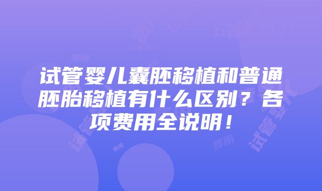 试管婴儿囊胚移植和普通胚胎移植有什么区别？各项费用全说明！