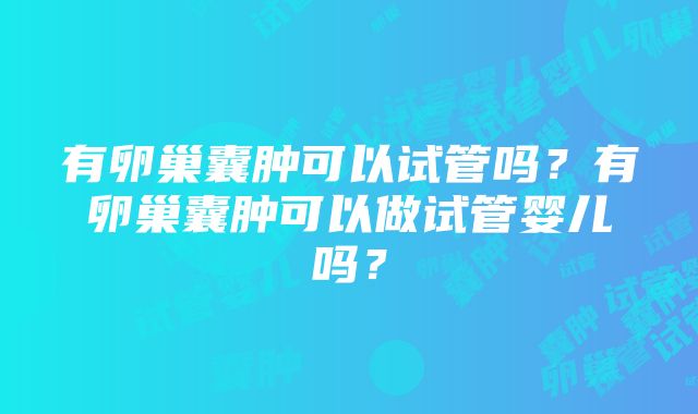 有卵巢囊肿可以试管吗？有卵巢囊肿可以做试管婴儿吗？