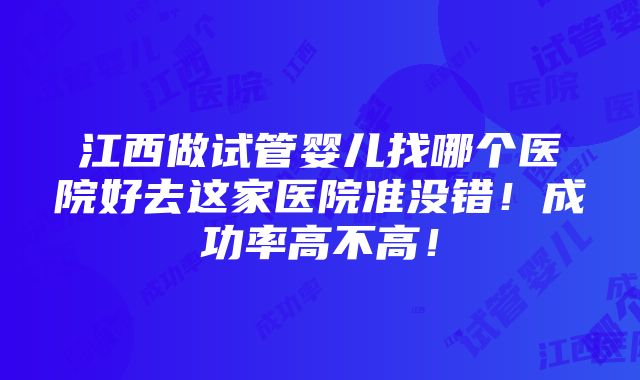 江西做试管婴儿找哪个医院好去这家医院准没错！成功率高不高！