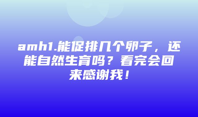 amh1.能促排几个卵子，还能自然生育吗？看完会回来感谢我！