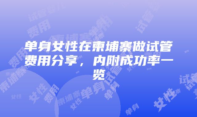 单身女性在柬埔寨做试管费用分享，内附成功率一览