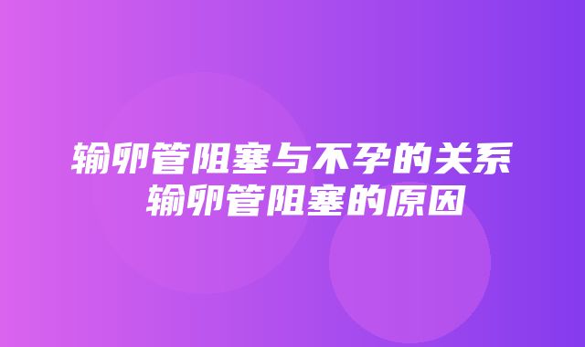 输卵管阻塞与不孕的关系 输卵管阻塞的原因