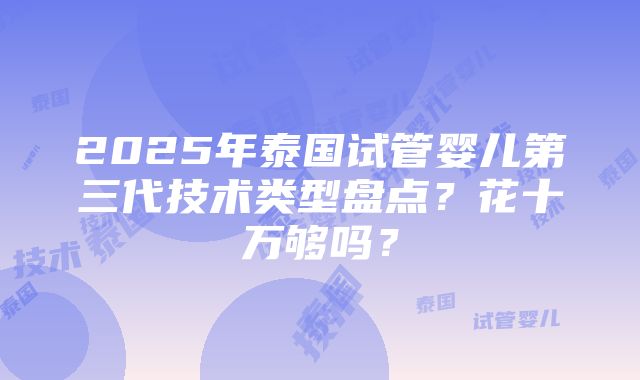 2025年泰国试管婴儿第三代技术类型盘点？花十万够吗？