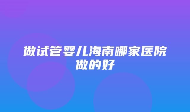 做试管婴儿海南哪家医院做的好