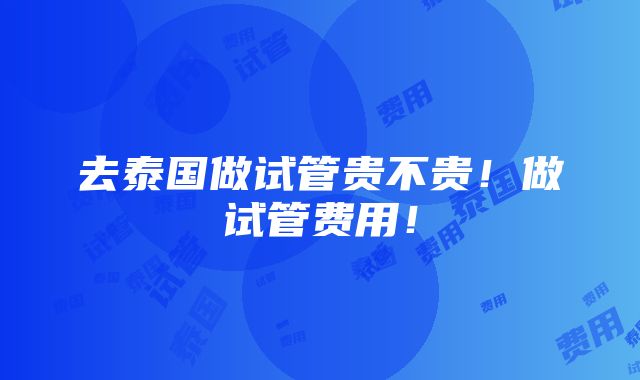 去泰国做试管贵不贵！做试管费用！