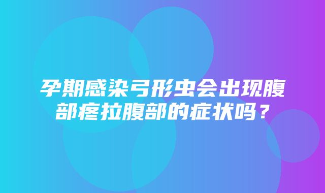 孕期感染弓形虫会出现腹部疼拉腹部的症状吗？