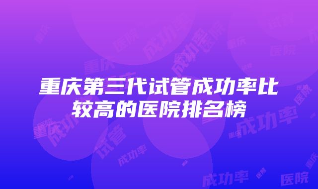 重庆第三代试管成功率比较高的医院排名榜