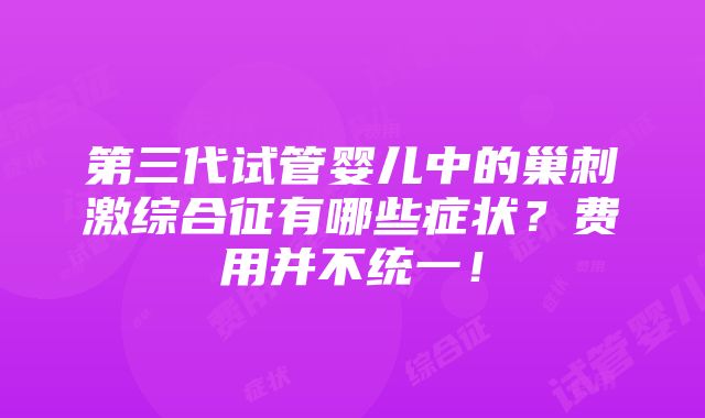 第三代试管婴儿中的巢刺激综合征有哪些症状？费用并不统一！