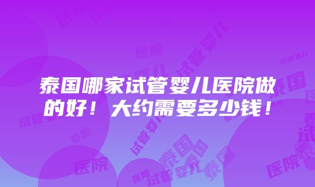 泰国哪家试管婴儿医院做的好！大约需要多少钱！