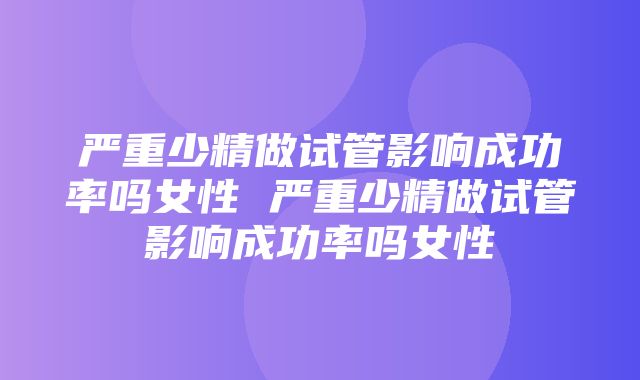 严重少精做试管影响成功率吗女性 严重少精做试管影响成功率吗女性