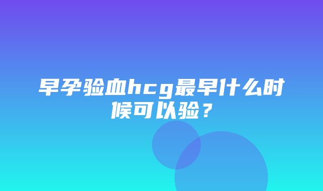 早孕验血hcg最早什么时候可以验？