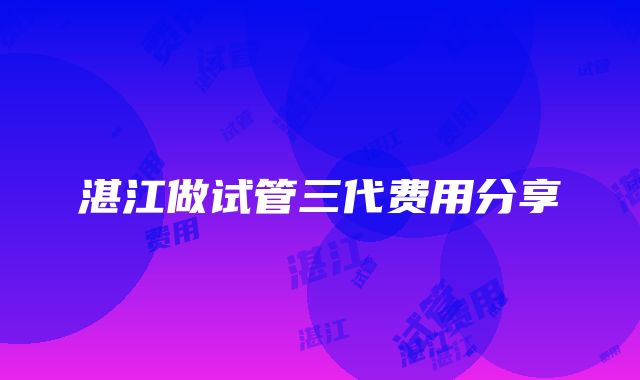 湛江做试管三代费用分享