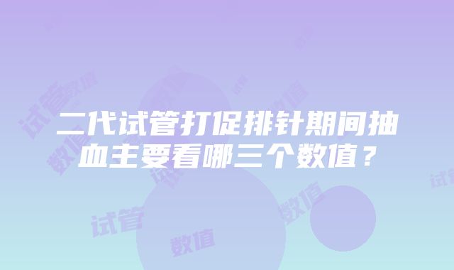 二代试管打促排针期间抽血主要看哪三个数值？