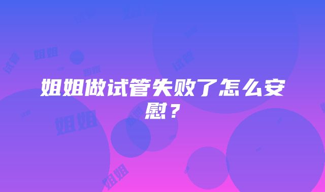 姐姐做试管失败了怎么安慰？