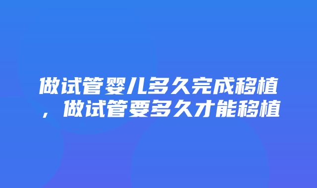 做试管婴儿多久完成移植，做试管要多久才能移植