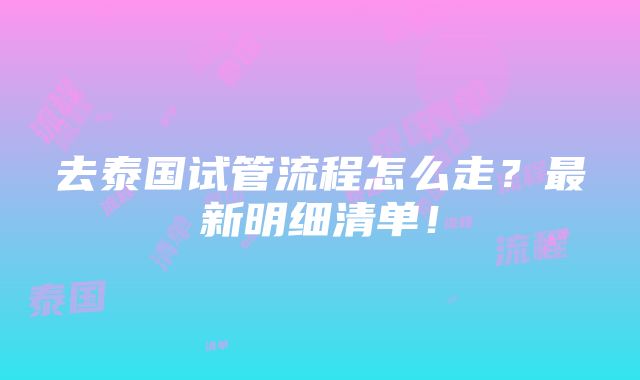 去泰国试管流程怎么走？最新明细清单！