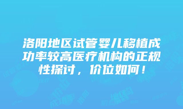 洛阳地区试管婴儿移植成功率较高医疗机构的正规性探讨，价位如何！