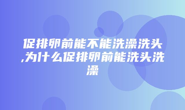 促排卵前能不能洗澡洗头,为什么促排卵前能洗头洗澡