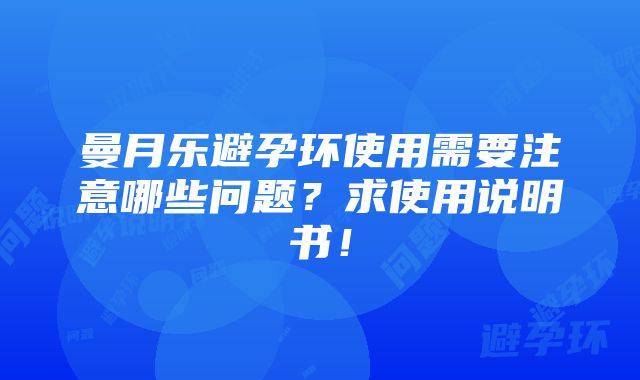 曼月乐避孕环使用需要注意哪些问题？求使用说明书！