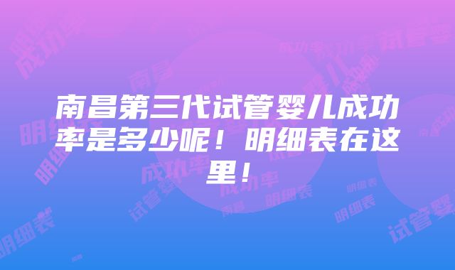 南昌第三代试管婴儿成功率是多少呢！明细表在这里！