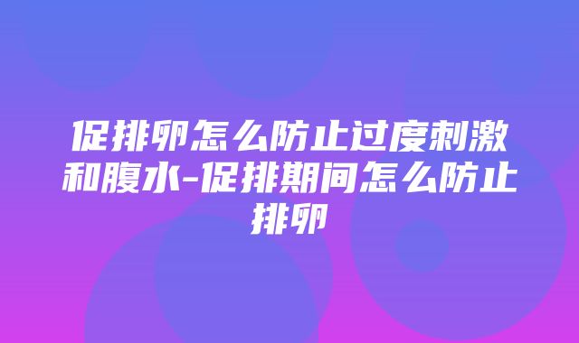 促排卵怎么防止过度刺激和腹水-促排期间怎么防止排卵