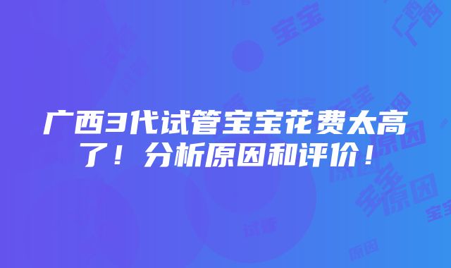 广西3代试管宝宝花费太高了！分析原因和评价！