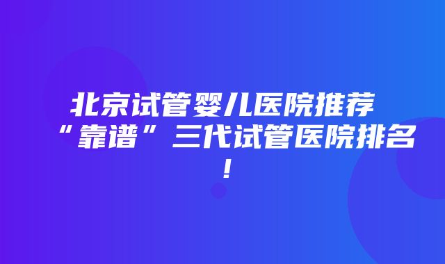 北京试管婴儿医院推荐“靠谱”三代试管医院排名！