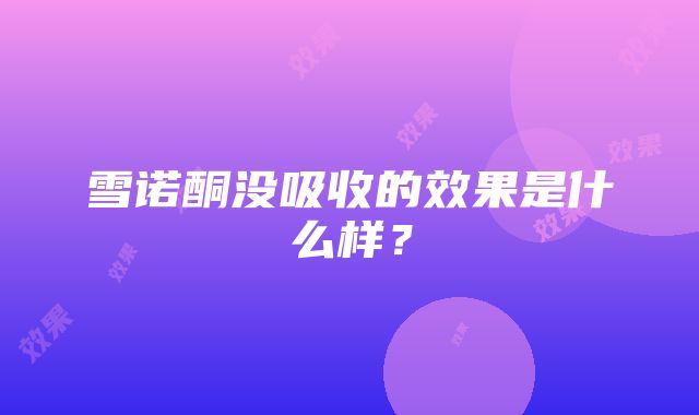 雪诺酮没吸收的效果是什么样？