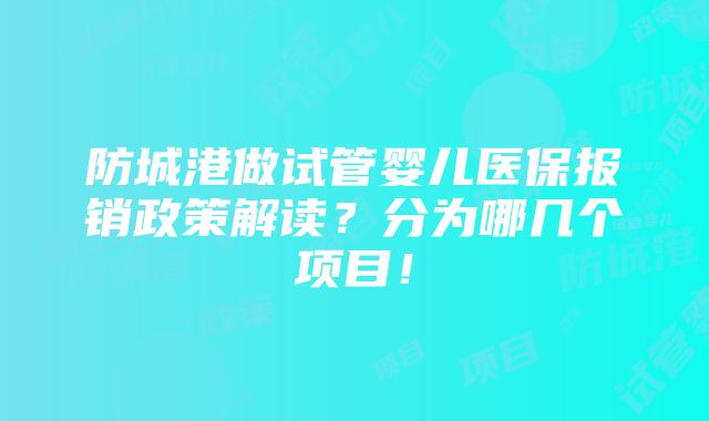 防城港做试管婴儿医保报销政策解读？分为哪几个项目！