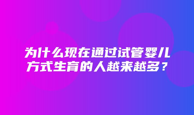 为什么现在通过试管婴儿方式生育的人越来越多？