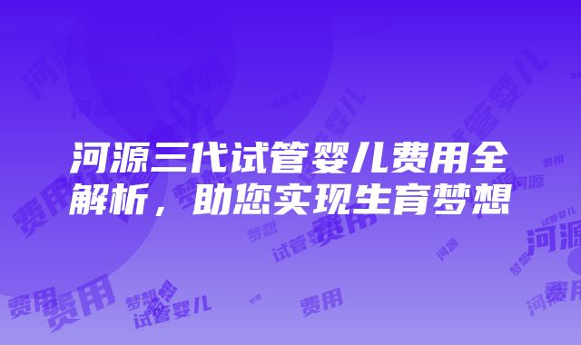 河源三代试管婴儿费用全解析，助您实现生育梦想