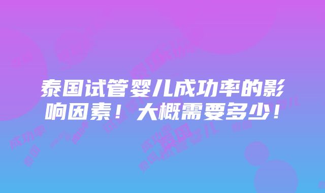 泰国试管婴儿成功率的影响因素！大概需要多少！