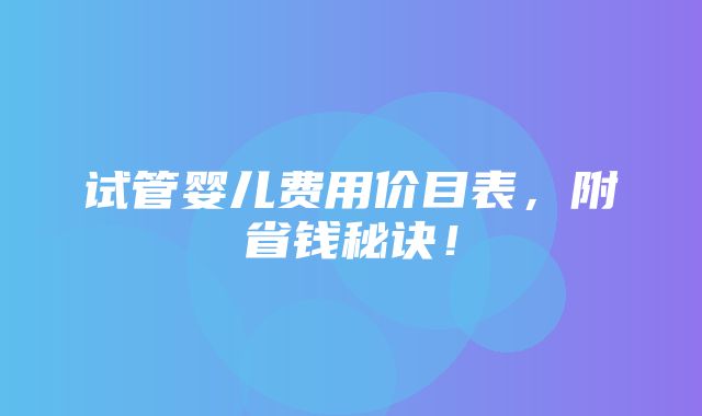 试管婴儿费用价目表，附省钱秘诀！