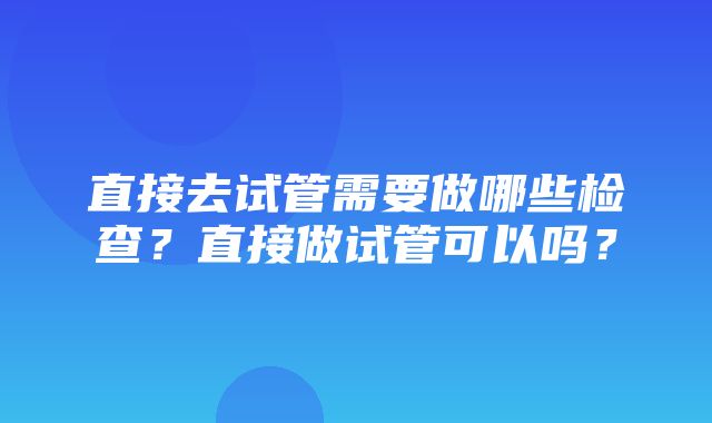 直接去试管需要做哪些检查？直接做试管可以吗？